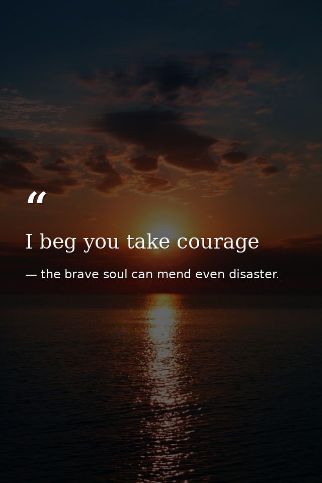 I beg you take courage — the brave soul can mend even disaster.