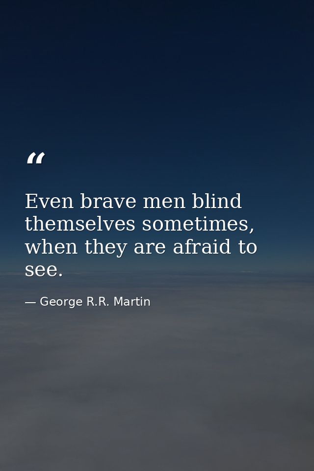 Even brave men blind themselves sometimes, when they are afraid to see. — George R.R. Martin