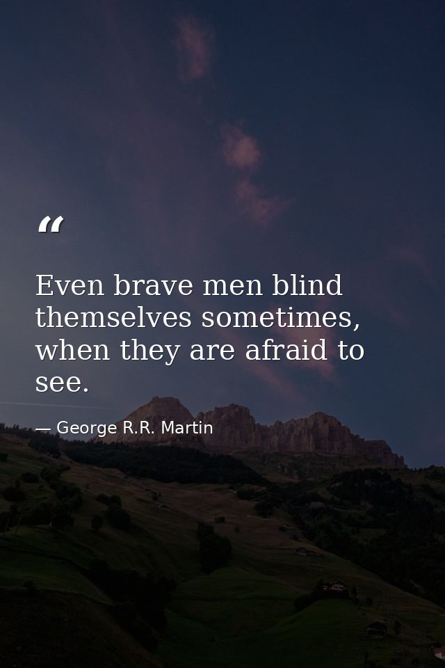 Even brave men blind themselves sometimes, when they are afraid to see. — George R.R. Martin