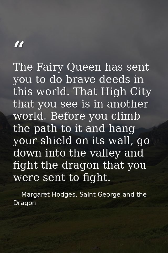 The Fairy Queen has sent you to do brave deeds in this world. That High City that you see is in another world. Before yo — Margaret Hodges, Saint George and the Dragon