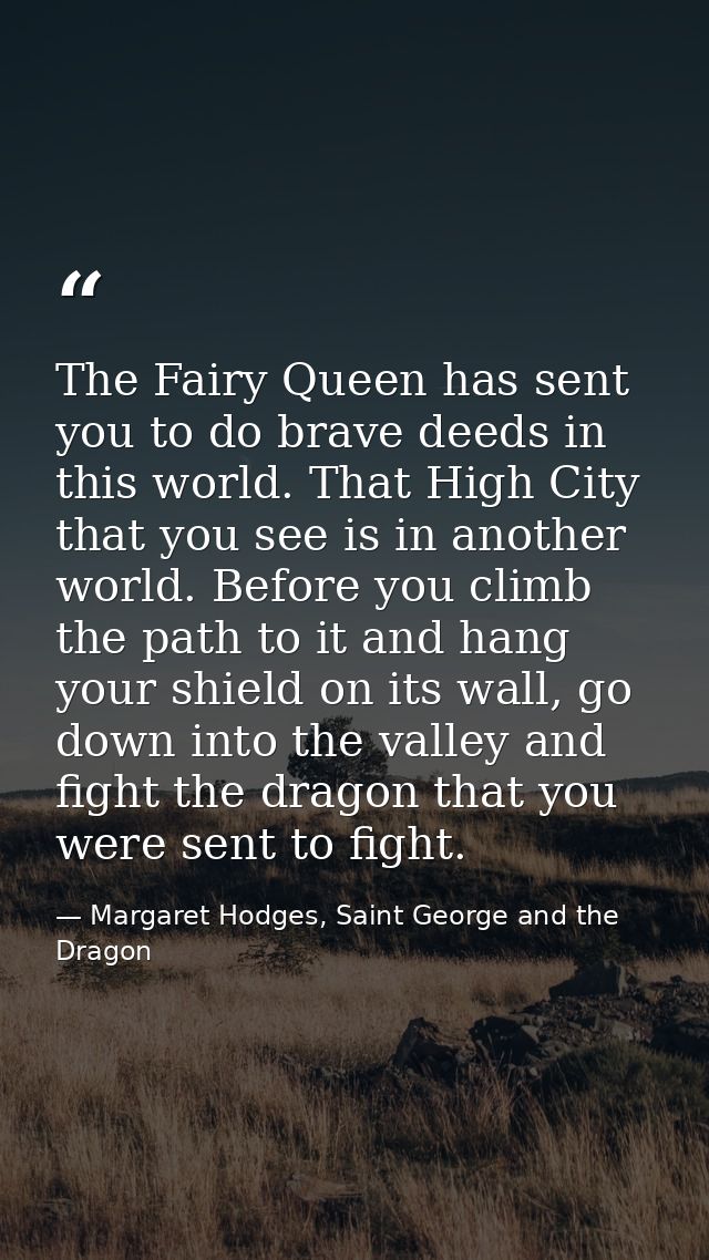 The Fairy Queen has sent you to do brave deeds in this world. That High City that you see is in another world. Before yo — Margaret Hodges, Saint George and the Dragon
