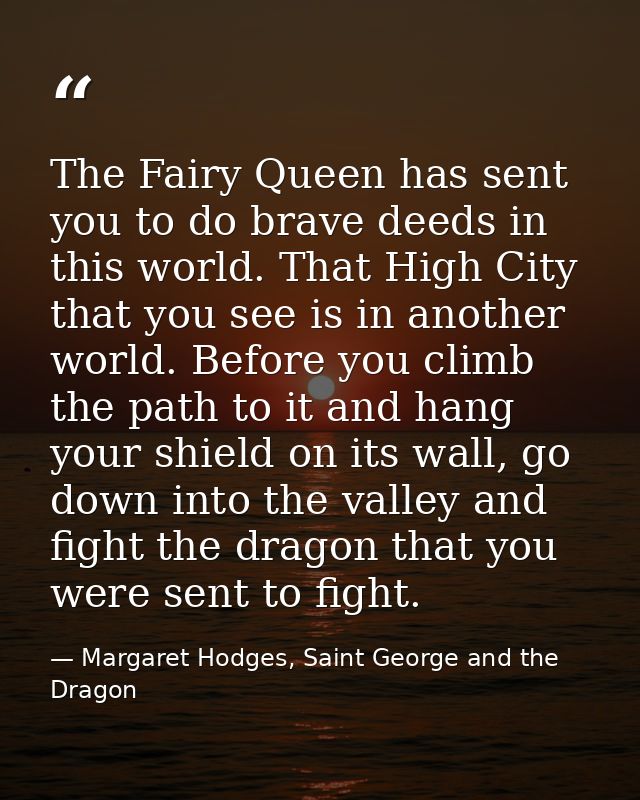 The Fairy Queen has sent you to do brave deeds in this world. That High City that you see is in another world. Before yo — Margaret Hodges, Saint George and the Dragon