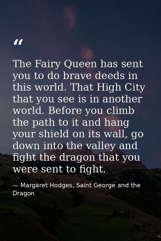 The Fairy Queen has sent you to do brave deeds in this world. That High City that you see is in another world. Before yo — Margaret Hodges, Saint George and the Dragon