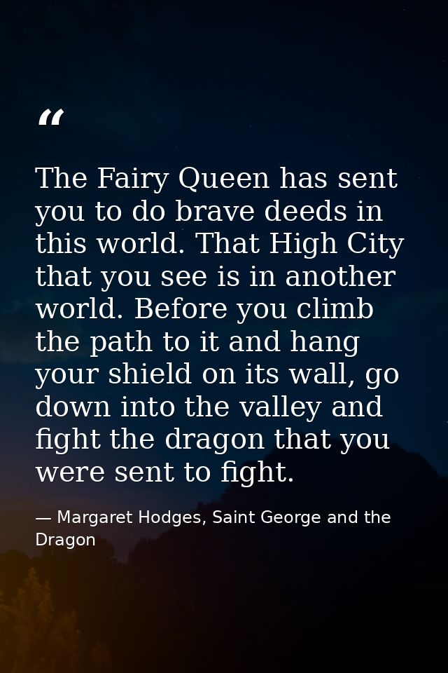 The Fairy Queen has sent you to do brave deeds in this world. That High City that you see is in another world. Before yo — Margaret Hodges, Saint George and the Dragon