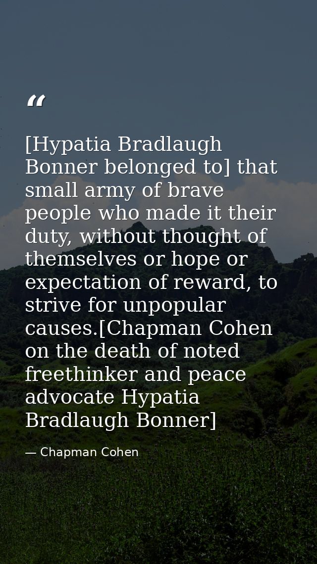 [Hypatia Bradlaugh Bonner belonged to] that small army of brave people who made it their duty, without thought of themse — Chapman Cohen