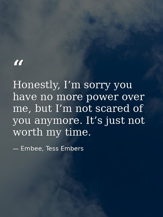 Honestly, I’m sorry you have no more power over me, but I’m not scared of you anymore. It’s just not worth my time. — Embee, Tess Embers
