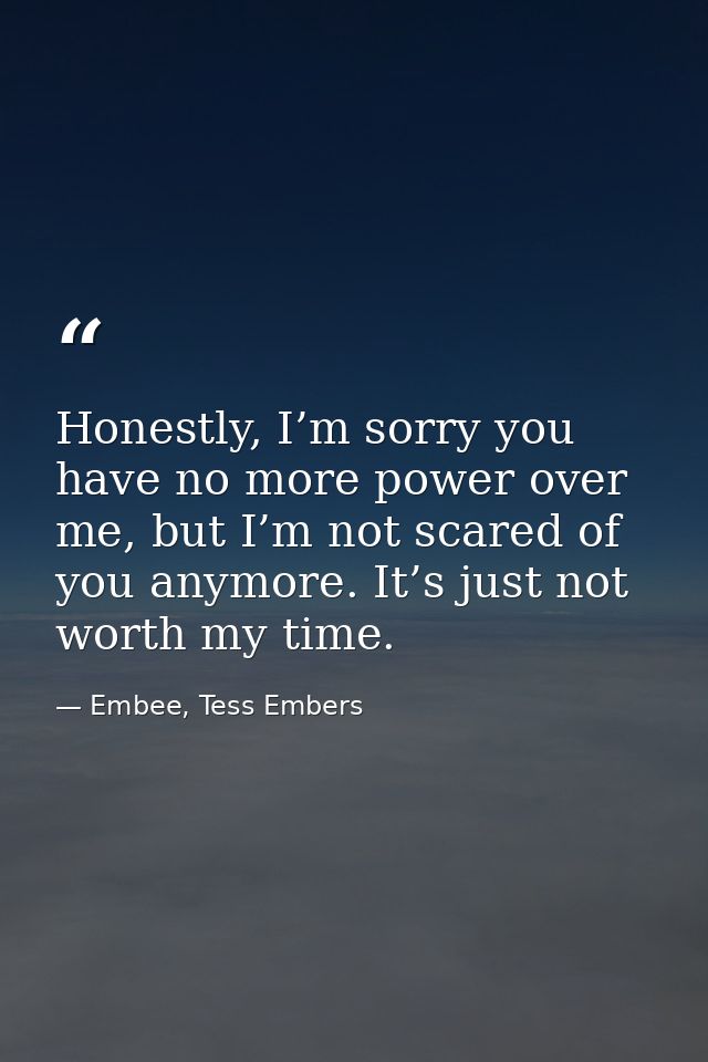 Honestly, I’m sorry you have no more power over me, but I’m not scared of you anymore. It’s just not worth my time. — Embee, Tess Embers