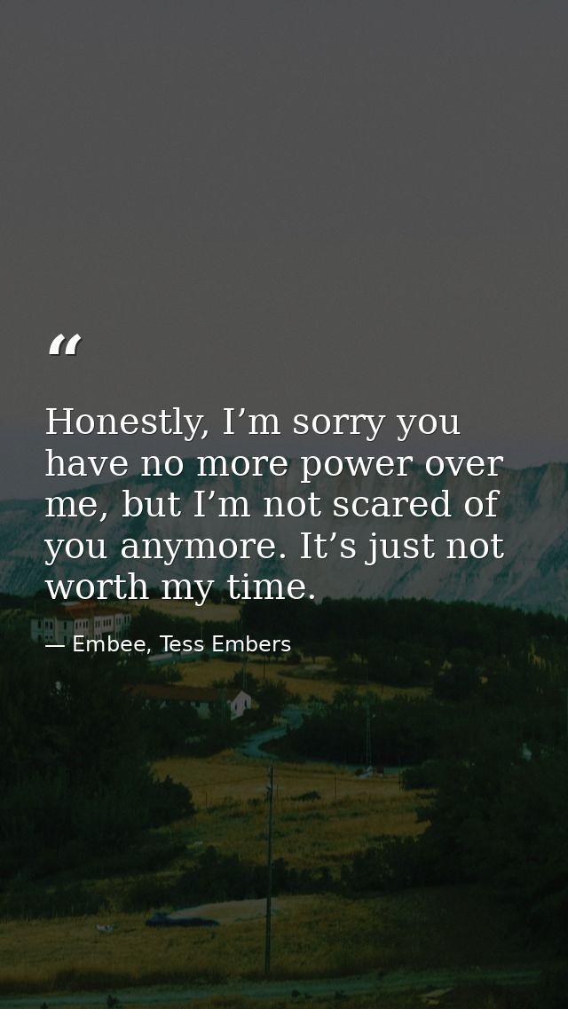 Honestly, I’m sorry you have no more power over me, but I’m not scared of you anymore. It’s just not worth my time. — Embee, Tess Embers