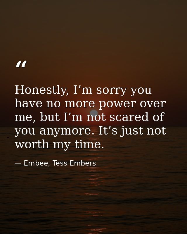 Honestly, I’m sorry you have no more power over me, but I’m not scared of you anymore. It’s just not worth my time. — Embee, Tess Embers