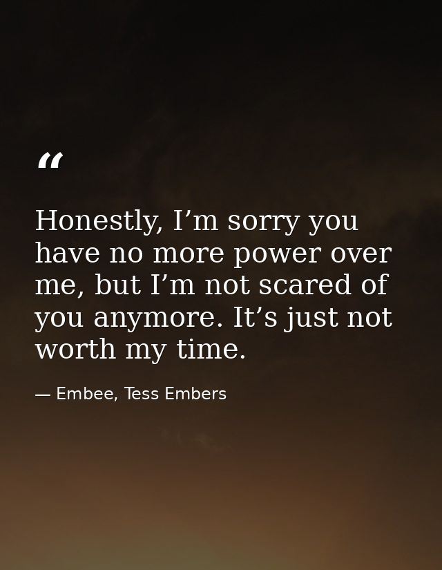 Honestly, I’m sorry you have no more power over me, but I’m not scared of you anymore. It’s just not worth my time. — Embee, Tess Embers