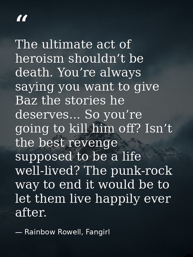 The ultimate act of heroism shouldn’t be death. You’re always saying you want to give Baz the stories he deserves... So  — Rainbow Rowell, Fangirl