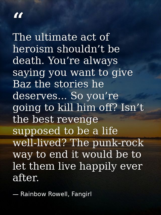 The ultimate act of heroism shouldn’t be death. You’re always saying you want to give Baz the stories he deserves... So  — Rainbow Rowell, Fangirl
