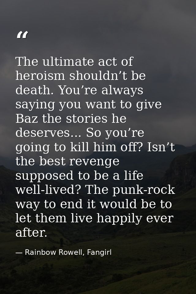 The ultimate act of heroism shouldn’t be death. You’re always saying you want to give Baz the stories he deserves... So  — Rainbow Rowell, Fangirl
