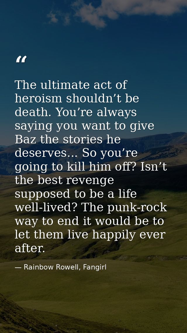 The ultimate act of heroism shouldn’t be death. You’re always saying you want to give Baz the stories he deserves... So  — Rainbow Rowell, Fangirl