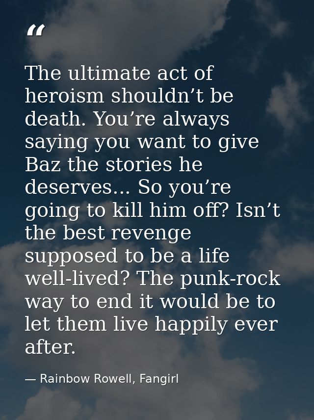 The ultimate act of heroism shouldn’t be death. You’re always saying you want to give Baz the stories he deserves... So  — Rainbow Rowell, Fangirl