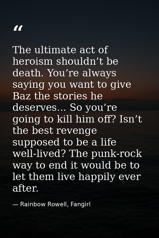 The ultimate act of heroism shouldn’t be death. You’re always saying you want to give Baz the stories he deserves... So  — Rainbow Rowell, Fangirl