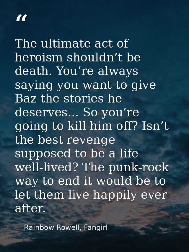 The ultimate act of heroism shouldn’t be death. You’re always saying you want to give Baz the stories he deserves... So  — Rainbow Rowell, Fangirl