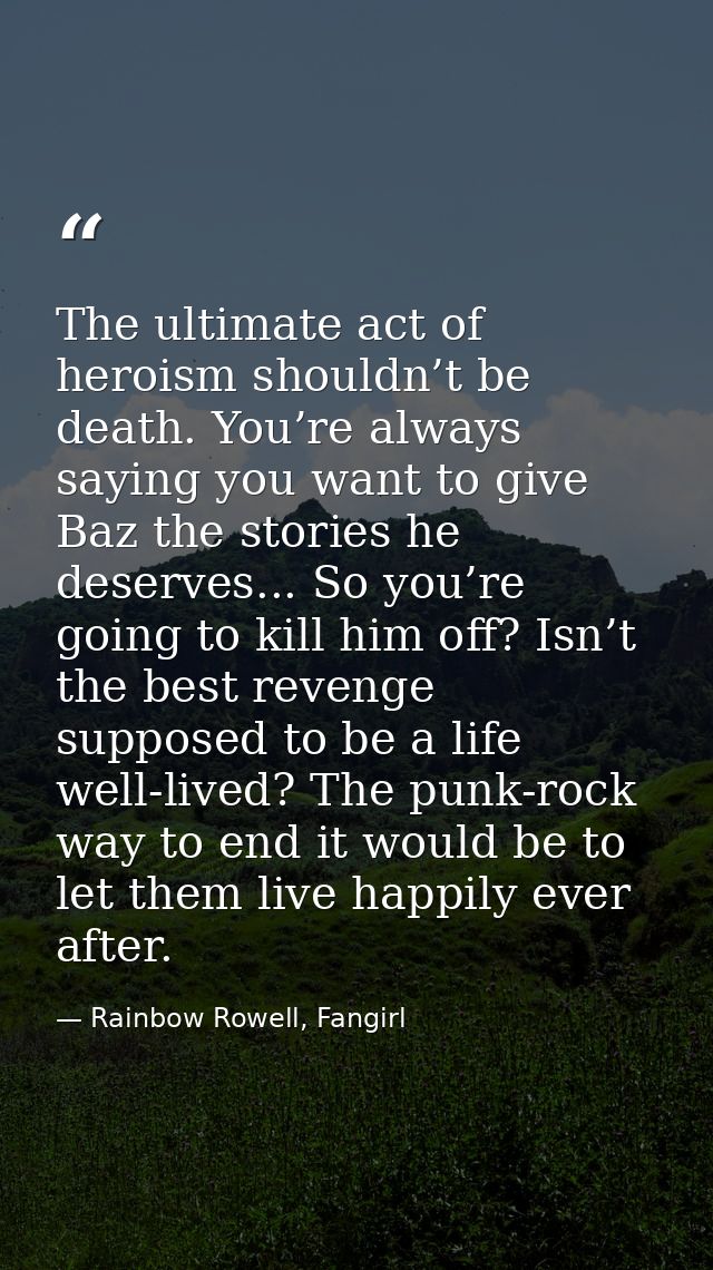 The ultimate act of heroism shouldn’t be death. You’re always saying you want to give Baz the stories he deserves... So  — Rainbow Rowell, Fangirl