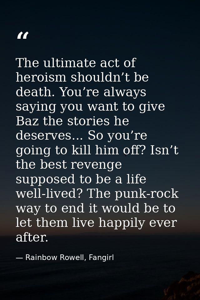 The ultimate act of heroism shouldn’t be death. You’re always saying you want to give Baz the stories he deserves... So  — Rainbow Rowell, Fangirl