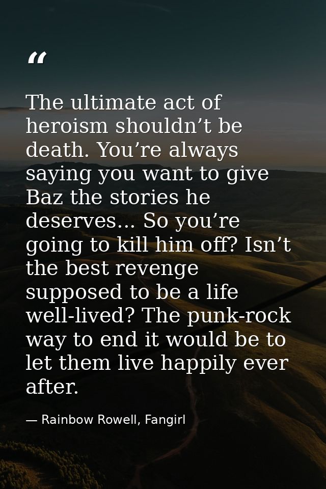 The ultimate act of heroism shouldn’t be death. You’re always saying you want to give Baz the stories he deserves... So  — Rainbow Rowell, Fangirl