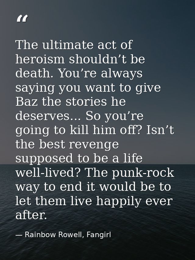The ultimate act of heroism shouldn’t be death. You’re always saying you want to give Baz the stories he deserves... So  — Rainbow Rowell, Fangirl