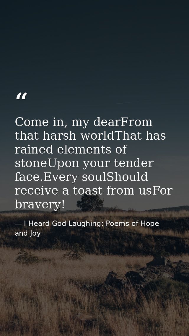 Come in, my dearFrom that harsh worldThat has rained elements of stoneUpon your tender face.Every soulShould receive a t — I Heard God Laughing: Poems of Hope and Joy