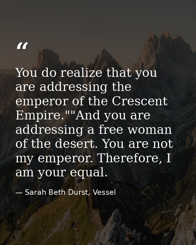 You do realize that you are addressing the emperor of the Crescent Empire.""And you are addressing a free woman of the d — Sarah Beth Durst, Vessel
