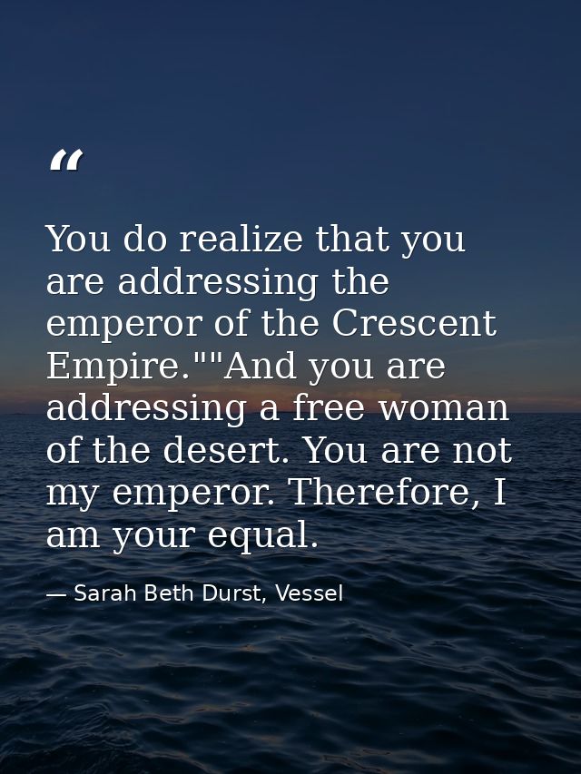 You do realize that you are addressing the emperor of the Crescent Empire.""And you are addressing a free woman of the d — Sarah Beth Durst, Vessel