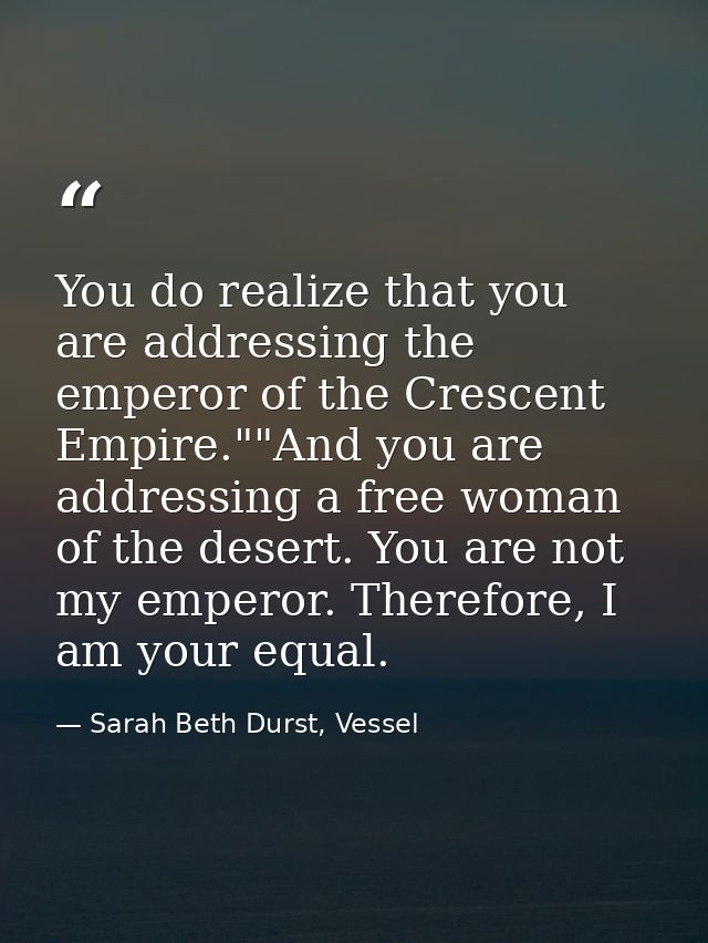 You do realize that you are addressing the emperor of the Crescent Empire.""And you are addressing a free woman of the d — Sarah Beth Durst, Vessel