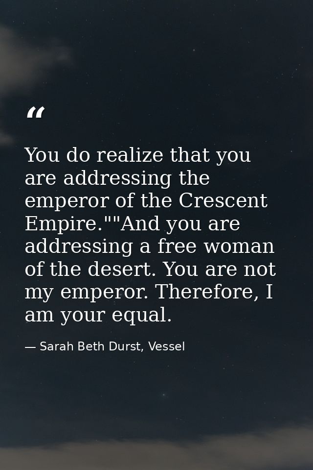You do realize that you are addressing the emperor of the Crescent Empire.""And you are addressing a free woman of the d — Sarah Beth Durst, Vessel