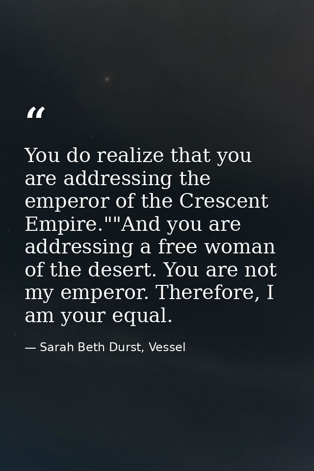 You do realize that you are addressing the emperor of the Crescent Empire.""And you are addressing a free woman of the d — Sarah Beth Durst, Vessel
