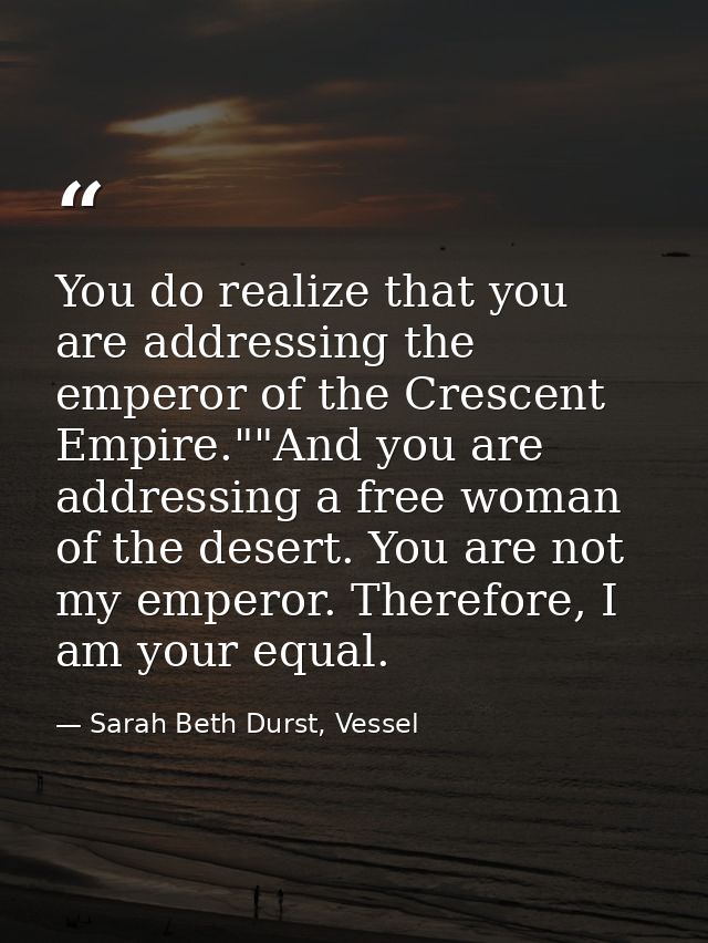 You do realize that you are addressing the emperor of the Crescent Empire.""And you are addressing a free woman of the d — Sarah Beth Durst, Vessel