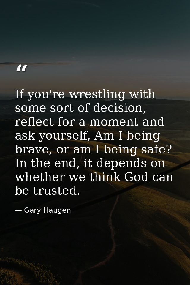 If you're wrestling with some sort of decision, reflect for a moment and ask yourself, Am I being brave, or am I being s — Gary Haugen