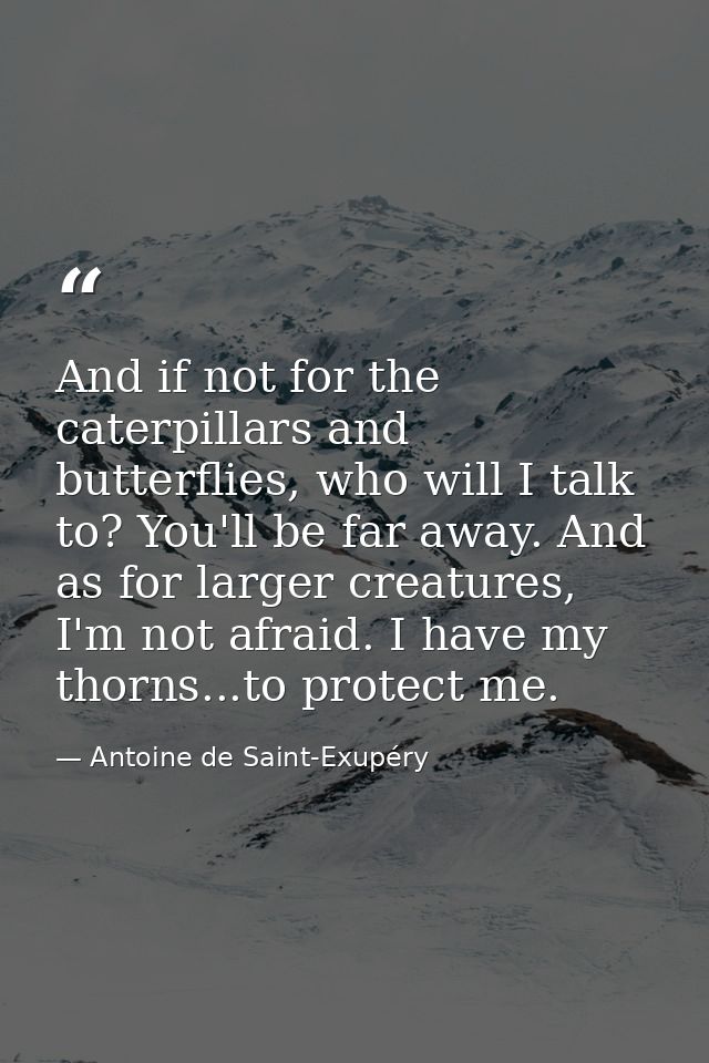 And if not for the caterpillars and butterflies, who will I talk to? You'll be far away. And as for larger creatures, I' — Antoine de Saint-Exupéry