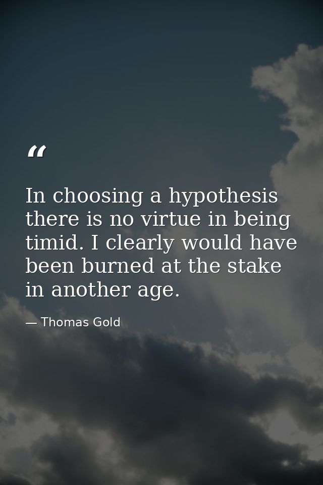 In choosing a hypothesis there is no virtue in being timid. I clearly would have been burned at the stake in another age — Thomas Gold