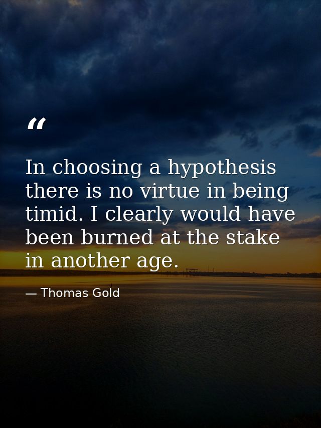In choosing a hypothesis there is no virtue in being timid. I clearly would have been burned at the stake in another age — Thomas Gold