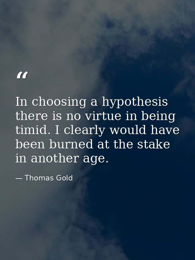 In choosing a hypothesis there is no virtue in being timid. I clearly would have been burned at the stake in another age — Thomas Gold