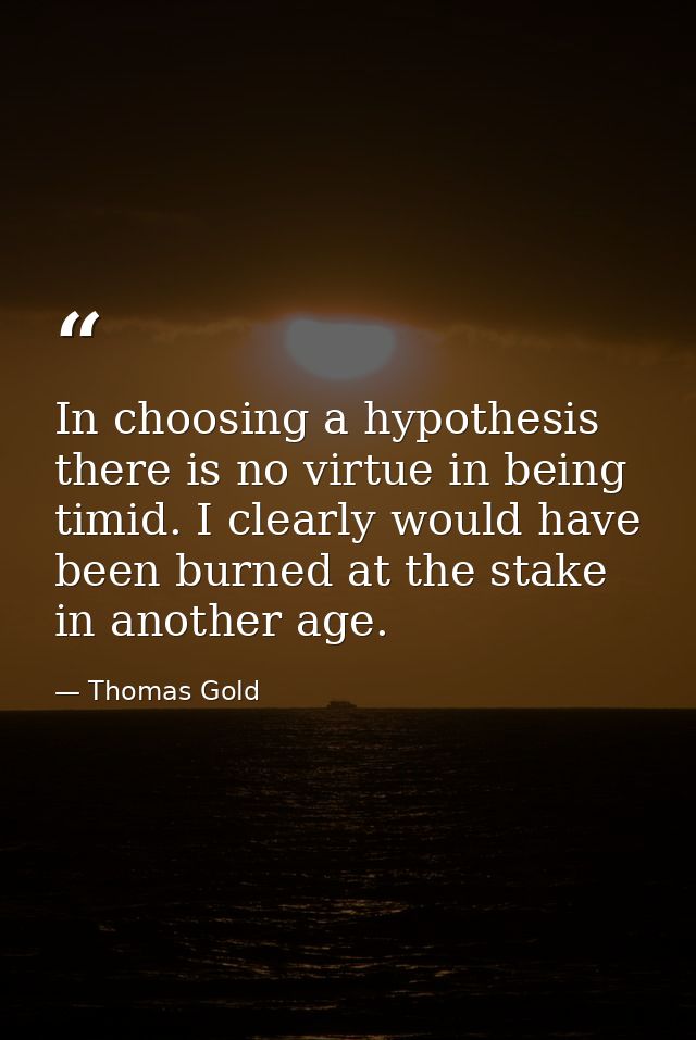 In choosing a hypothesis there is no virtue in being timid. I clearly would have been burned at the stake in another age — Thomas Gold