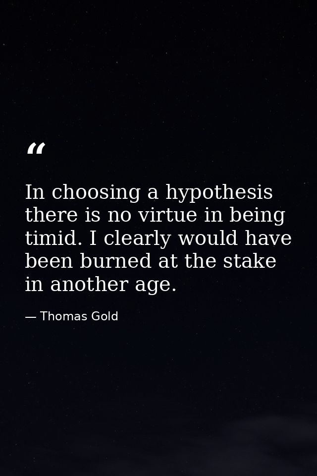 In choosing a hypothesis there is no virtue in being timid. I clearly would have been burned at the stake in another age — Thomas Gold