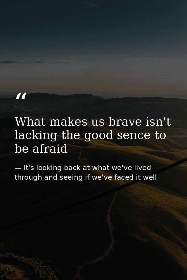 What makes us brave isn't lacking the good sence to be afraid — it's looking back at what we've lived through and seeing if we've faced it well.