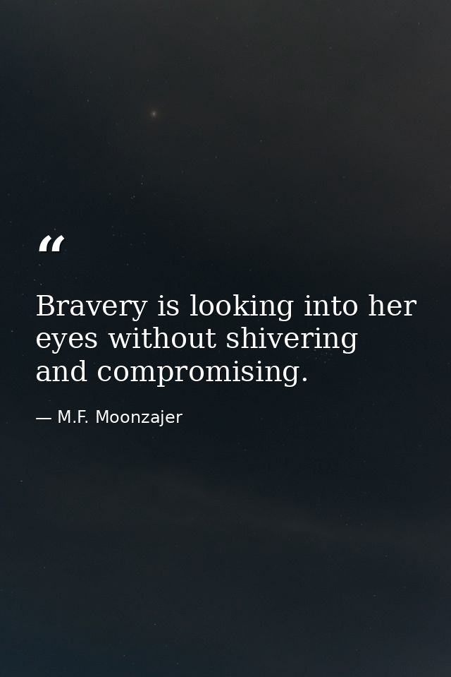 Bravery is looking into her eyes without shivering and compromising. — M.F. Moonzajer