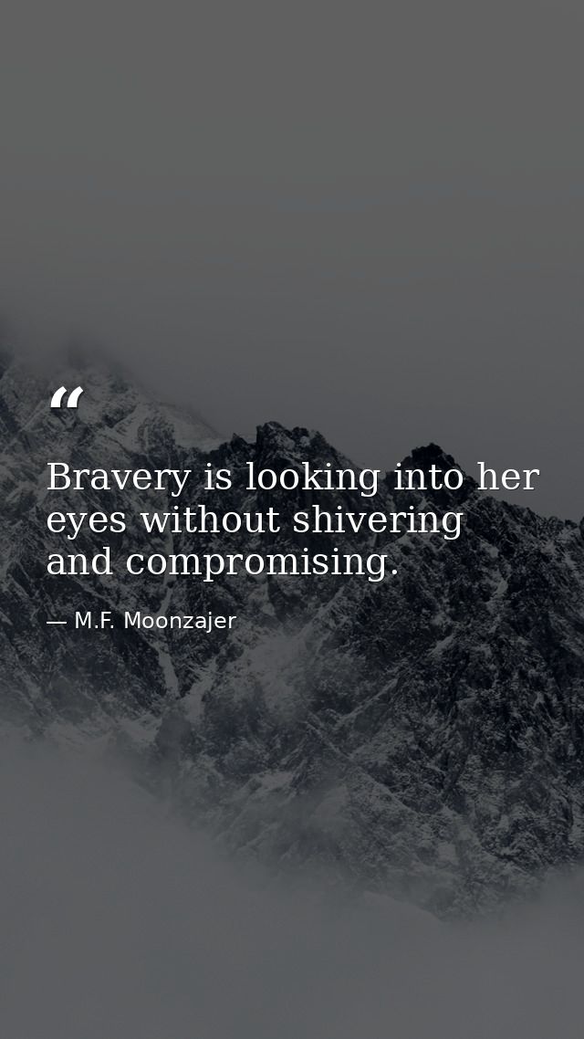 Bravery is looking into her eyes without shivering and compromising. — M.F. Moonzajer
