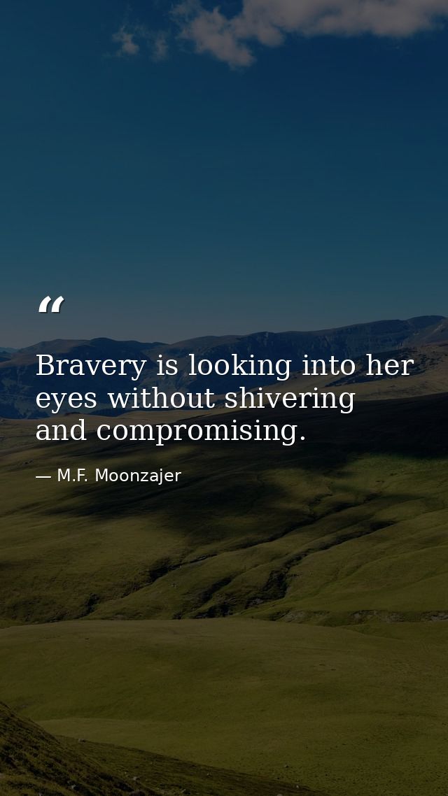 Bravery is looking into her eyes without shivering and compromising. — M.F. Moonzajer