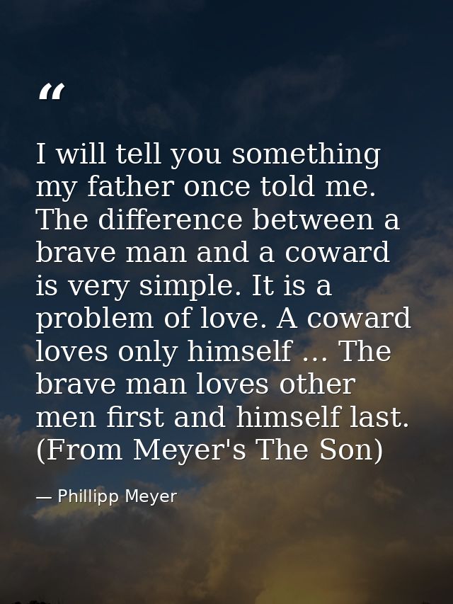 I will tell you something my father once told me. The difference between a brave man and a coward is very simple. It is  — Phillipp Meyer