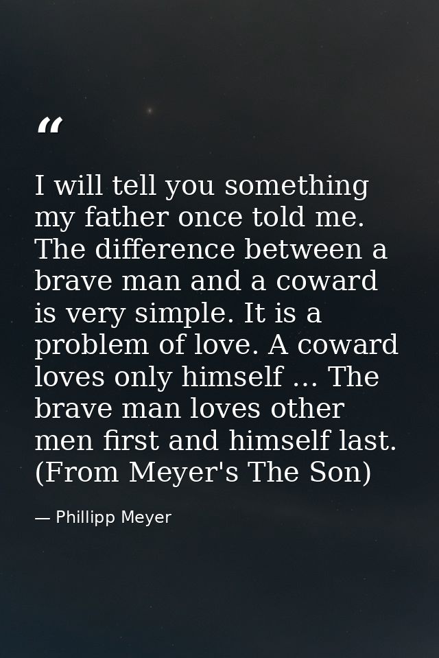 I will tell you something my father once told me. The difference between a brave man and a coward is very simple. It is  — Phillipp Meyer