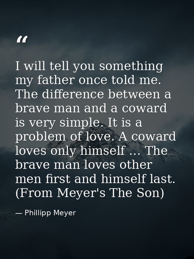 I will tell you something my father once told me. The difference between a brave man and a coward is very simple. It is  — Phillipp Meyer