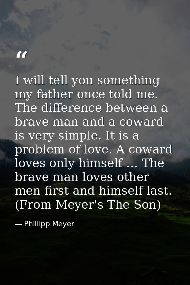 I will tell you something my father once told me. The difference between a brave man and a coward is very simple. It is  — Phillipp Meyer