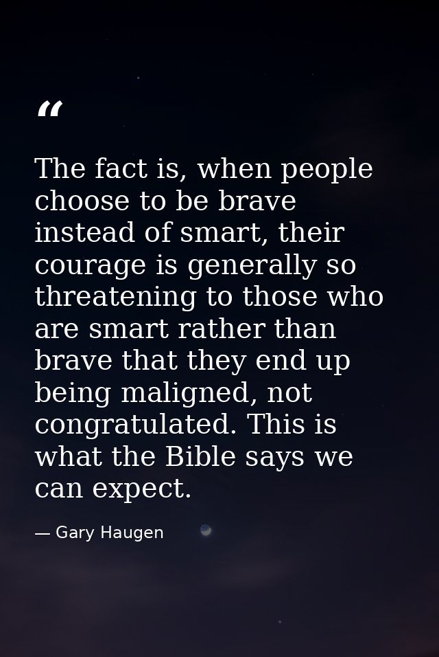 The fact is, when people choose to be brave instead of smart, their courage is generally so threatening to those who are — Gary Haugen