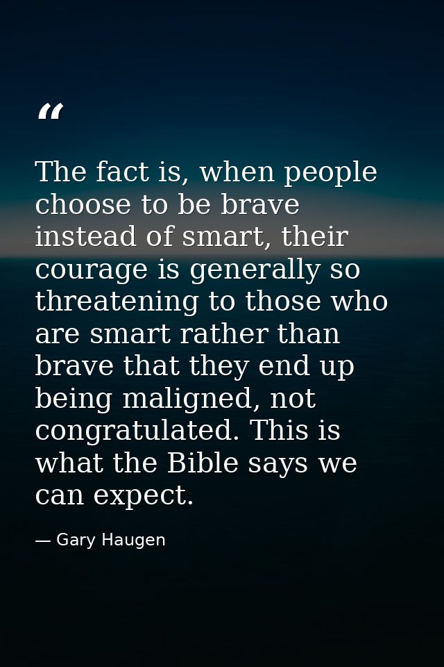 The fact is, when people choose to be brave instead of smart, their courage is generally so threatening to those who are — Gary Haugen