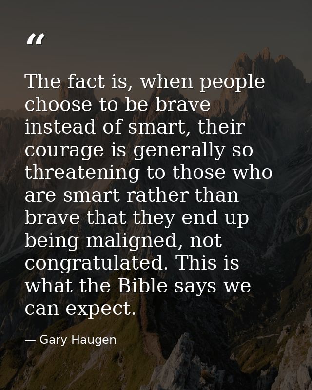 The fact is, when people choose to be brave instead of smart, their courage is generally so threatening to those who are — Gary Haugen
